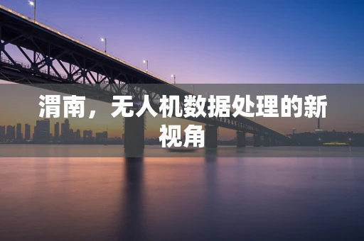 渭南，无人机数据处理的新视角