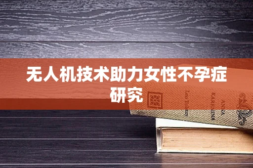 无人机技术助力女性不孕症研究