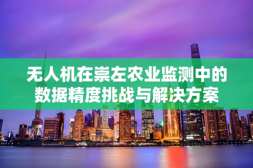 无人机在崇左农业监测中的数据精度挑战与解决方案