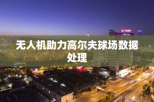 无人机助力高尔夫球场数据处理