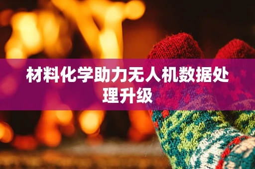 材料化学助力无人机数据处理升级