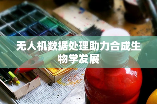 无人机数据处理助力合成生物学发展