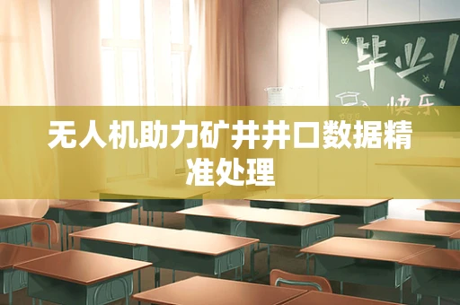 无人机助力矿井井口数据精准处理