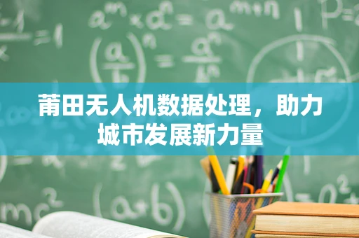 莆田无人机数据处理，助力城市发展新力量
