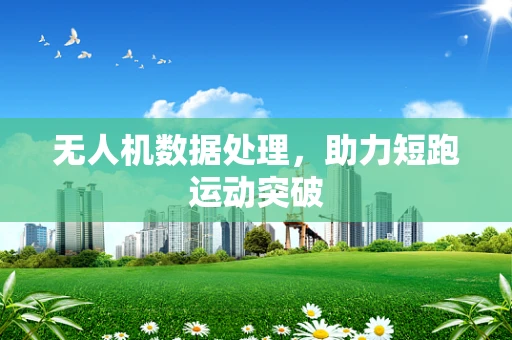 无人机数据处理，助力短跑运动突破
