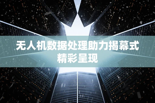 无人机数据处理助力揭幕式精彩呈现