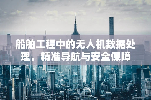船舶工程中的无人机数据处理，精准导航与安全保障