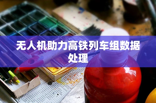 无人机助力高铁列车组数据处理