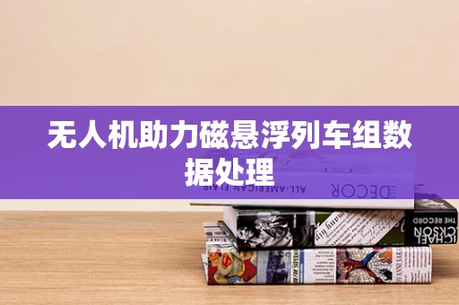 无人机助力磁悬浮列车组数据处理
