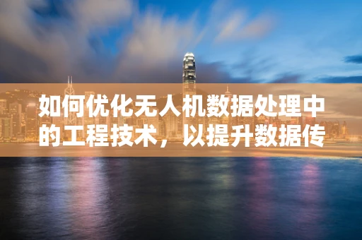 如何优化无人机数据处理中的工程技术，以提升数据传输效率与精度？