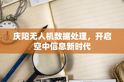 庆阳无人机数据处理，开启空中信息新时代