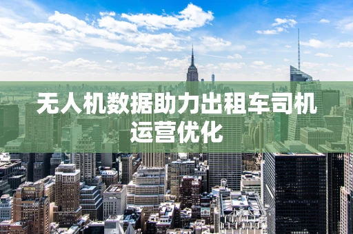 无人机数据助力出租车司机运营优化