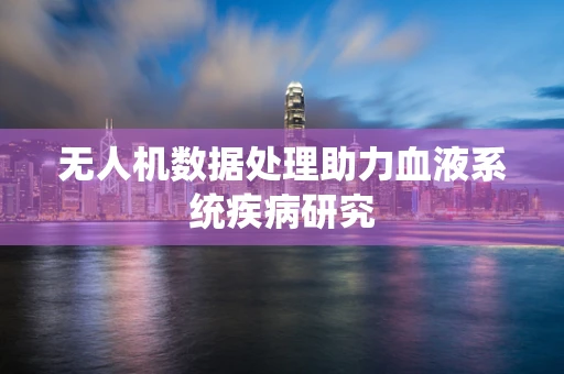 无人机数据处理助力血液系统疾病研究
