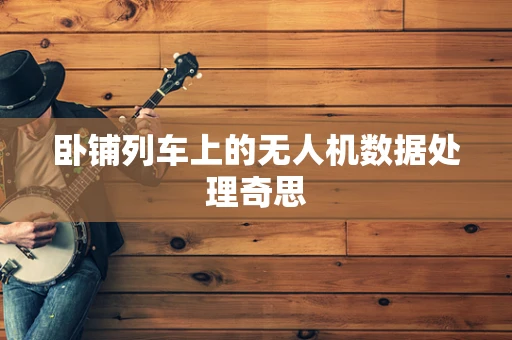 卧铺列车上的无人机数据处理奇思