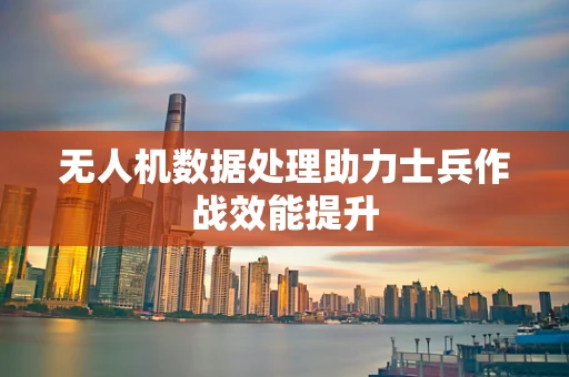 无人机数据处理助力士兵作战效能提升