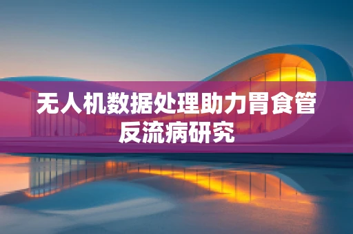 无人机数据处理助力胃食管反流病研究
