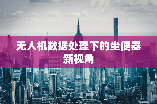 无人机数据处理下的坐便器新视角