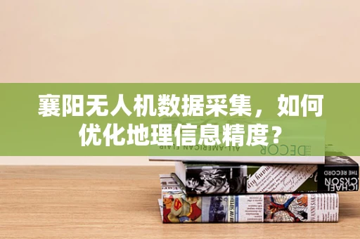 襄阳无人机数据采集，如何优化地理信息精度？