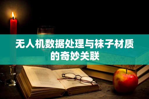 无人机数据处理与袜子材质的奇妙关联