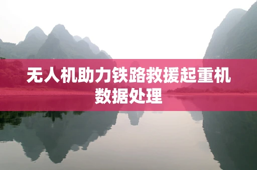 无人机助力铁路救援起重机数据处理