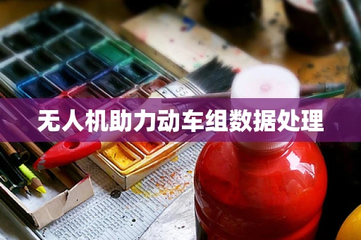 无人机助力动车组数据处理