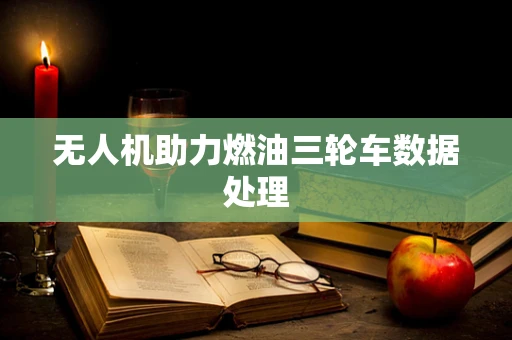 无人机助力燃油三轮车数据处理