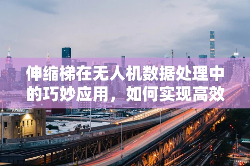 伸缩梯在无人机数据处理中的巧妙应用，如何实现高效数据传输？