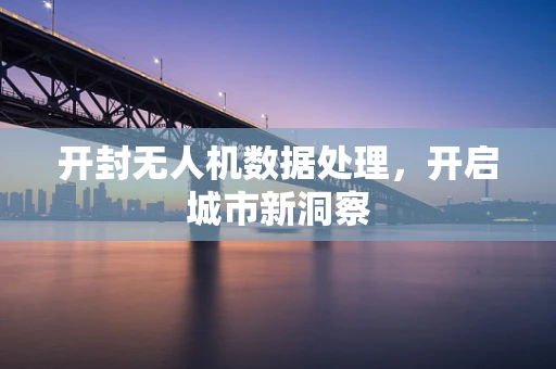开封无人机数据处理，开启城市新洞察
