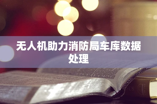 无人机助力消防局车库数据处理