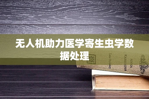 无人机助力医学寄生虫学数据处理