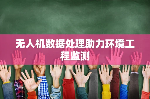 无人机数据处理助力环境工程监测