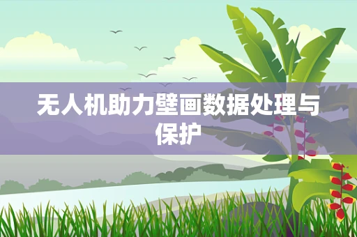无人机助力壁画数据处理与保护
