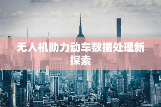 无人机助力动车数据处理新探索