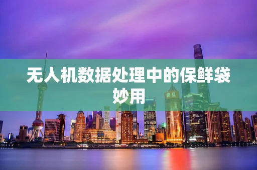 无人机数据处理中的保鲜袋妙用