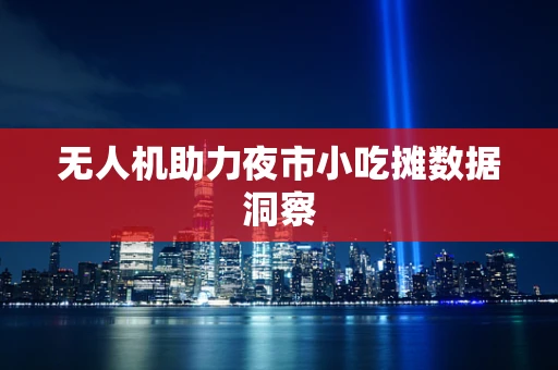 无人机助力夜市小吃摊数据洞察