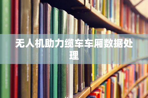 无人机助力缆车车厢数据处理