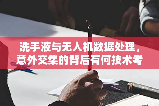 洗手液与无人机数据处理，意外交集的背后有何技术考量？