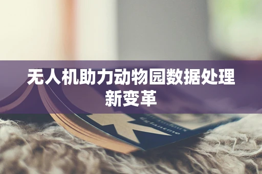 无人机助力动物园数据处理新变革
