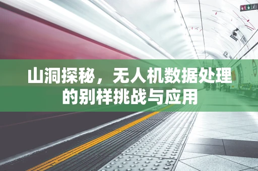 山洞探秘，无人机数据处理的别样挑战与应用