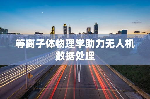 等离子体物理学助力无人机数据处理