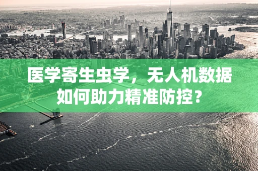 医学寄生虫学，无人机数据如何助力精准防控？