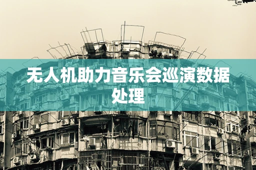 无人机助力音乐会巡演数据处理