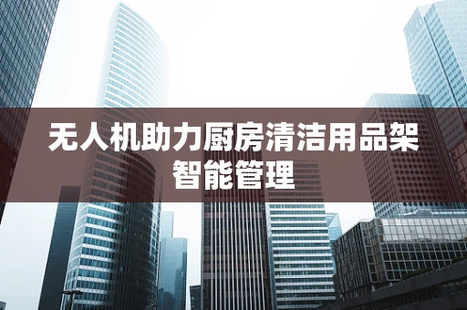 无人机助力厨房清洁用品架智能管理
