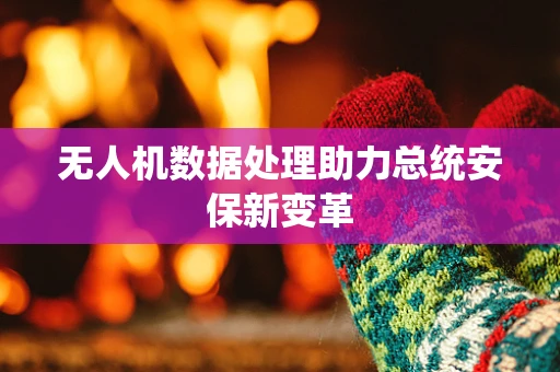 无人机数据处理助力总统安保新变革