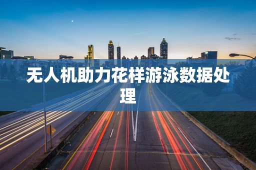 无人机助力花样游泳数据处理