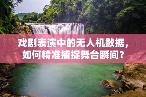 戏剧表演中的无人机数据，如何精准捕捉舞台瞬间？