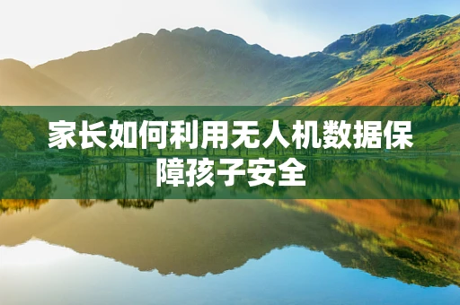 家长如何利用无人机数据保障孩子安全