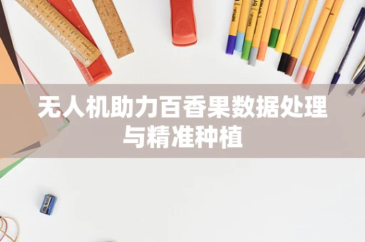 无人机助力百香果数据处理与精准种植