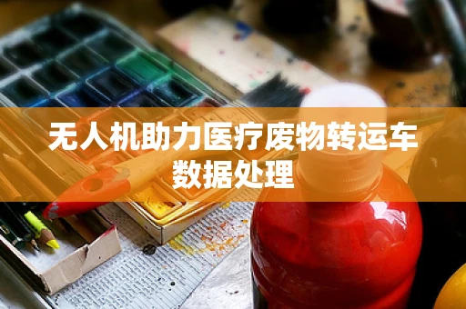 无人机助力医疗废物转运车数据处理