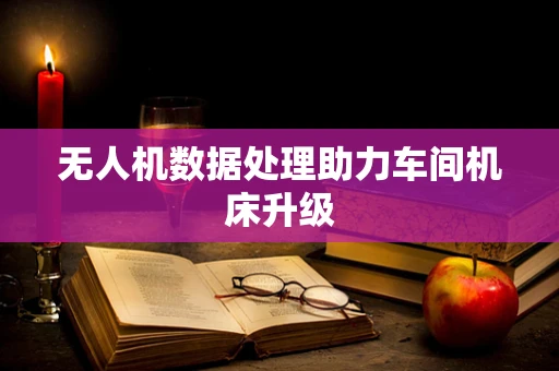 无人机数据处理助力车间机床升级
